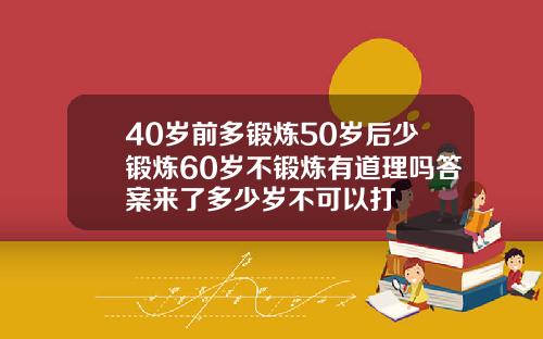 40岁前多锻炼50岁后少锻炼60岁不锻炼有道理吗答案来了多少岁不可以打