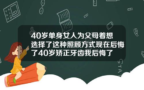 40岁单身女人为父母着想选择了这种照顾方式现在后悔了40岁矫正牙齿我后悔了
