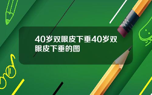 40岁双眼皮下垂40岁双眼皮下垂的图