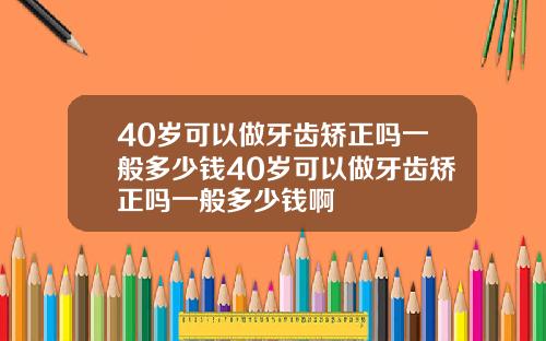 40岁可以做牙齿矫正吗一般多少钱40岁可以做牙齿矫正吗一般多少钱啊