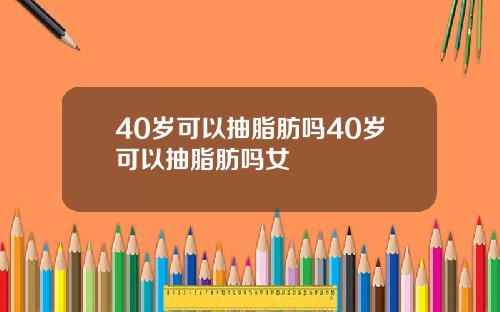 40岁可以抽脂肪吗40岁可以抽脂肪吗女