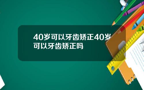 40岁可以牙齿矫正40岁可以牙齿矫正吗