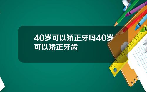 40岁可以矫正牙吗40岁可以矫正牙齿
