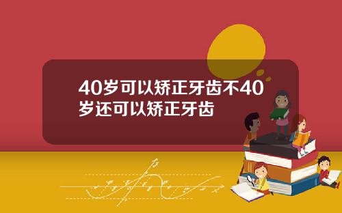 40岁可以矫正牙齿不40岁还可以矫正牙齿
