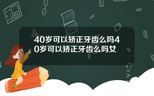 40岁可以矫正牙齿么吗40岁可以矫正牙齿么吗女