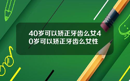 40岁可以矫正牙齿么女40岁可以矫正牙齿么女性