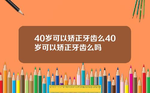40岁可以矫正牙齿么40岁可以矫正牙齿么吗