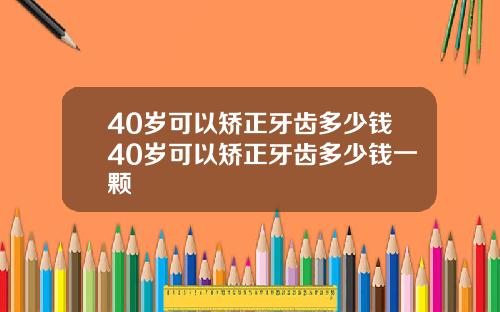40岁可以矫正牙齿多少钱40岁可以矫正牙齿多少钱一颗