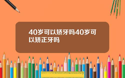 40岁可以矫牙吗40岁可以矫正牙吗