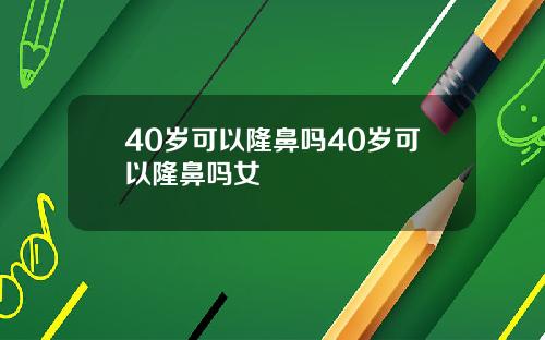 40岁可以隆鼻吗40岁可以隆鼻吗女
