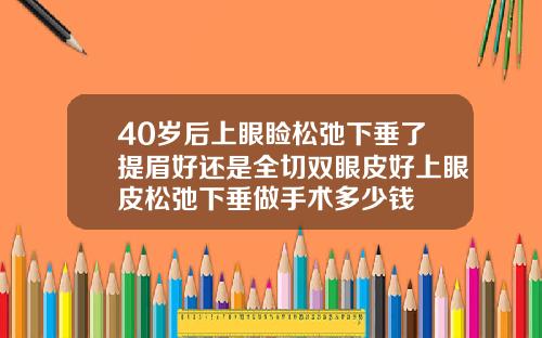40岁后上眼睑松弛下垂了提眉好还是全切双眼皮好上眼皮松弛下垂做手术多少钱