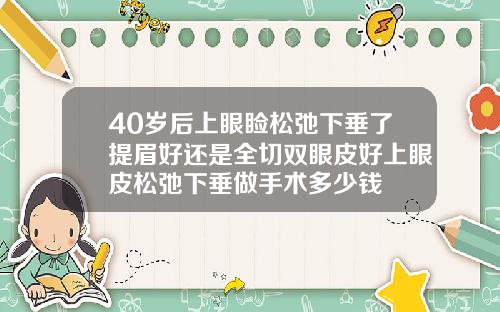 40岁后上眼睑松弛下垂了提眉好还是全切双眼皮好上眼皮松弛下垂做手术多少钱