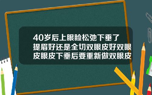 40岁后上眼睑松弛下垂了提眉好还是全切双眼皮好双眼皮眼皮下垂后要重新做双眼皮还是做提眉效果更好