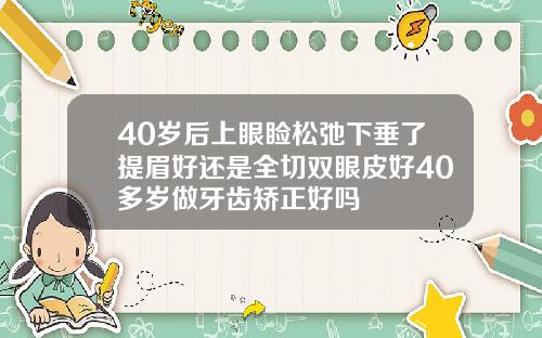 40岁后上眼睑松弛下垂了提眉好还是全切双眼皮好40多岁做牙齿矫正好吗