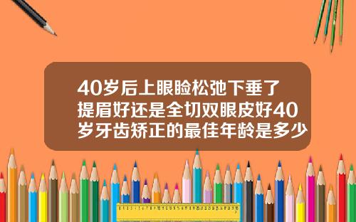 40岁后上眼睑松弛下垂了提眉好还是全切双眼皮好40岁牙齿矫正的最佳年龄是多少