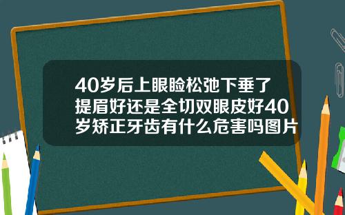 40岁后上眼睑松弛下垂了提眉好还是全切双眼皮好40岁矫正牙齿有什么危害吗图片