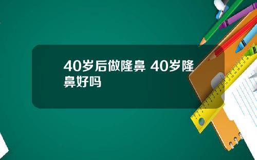 40岁后做隆鼻 40岁隆鼻好吗