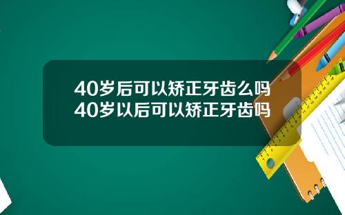 40岁后可以矫正牙齿么吗40岁以后可以矫正牙齿吗