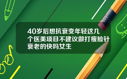 40岁后想抗衰变年轻这几个医美项目不建议做打瘦脸针衰老的快吗女生