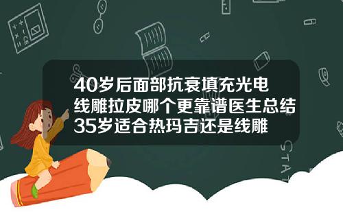 40岁后面部抗衰填充光电线雕拉皮哪个更靠谱医生总结35岁适合热玛吉还是线雕