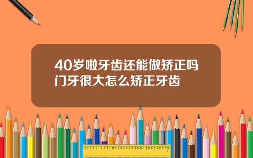 40岁啦牙齿还能做矫正吗门牙很大怎么矫正牙齿