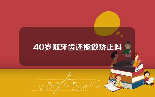 40岁啦牙齿还能做矫正吗