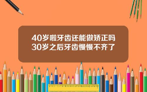 40岁啦牙齿还能做矫正吗30岁之后牙齿慢慢不齐了