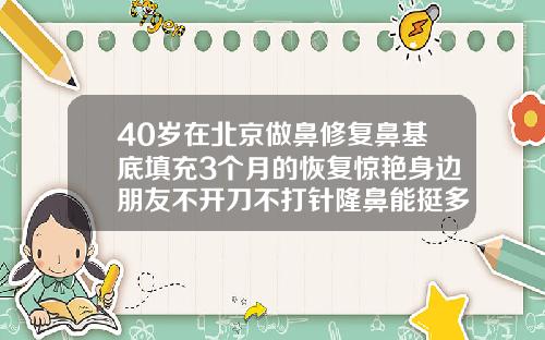 40岁在北京做鼻修复鼻基底填充3个月的恢复惊艳身边朋友不开刀不打针隆鼻能挺多久