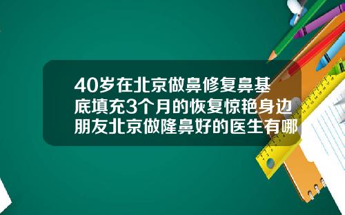 40岁在北京做鼻修复鼻基底填充3个月的恢复惊艳身边朋友北京做隆鼻好的医生有哪些