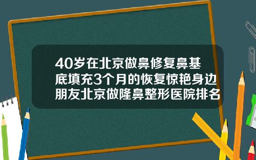 40岁在北京做鼻修复鼻基底填充3个月的恢复惊艳身边朋友北京做隆鼻整形医院排名