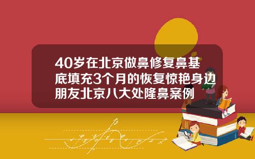 40岁在北京做鼻修复鼻基底填充3个月的恢复惊艳身边朋友北京八大处隆鼻案例