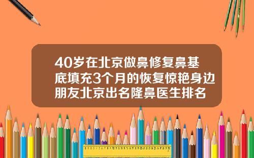 40岁在北京做鼻修复鼻基底填充3个月的恢复惊艳身边朋友北京出名隆鼻医生排名