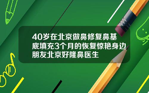 40岁在北京做鼻修复鼻基底填充3个月的恢复惊艳身边朋友北京好隆鼻医生