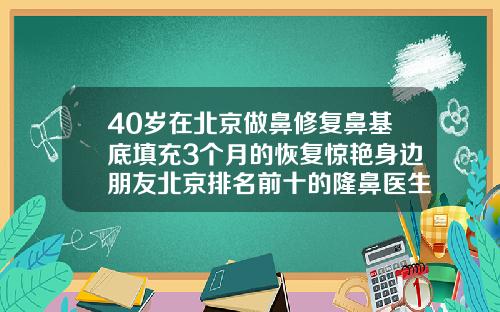 40岁在北京做鼻修复鼻基底填充3个月的恢复惊艳身边朋友北京排名前十的隆鼻医生是谁