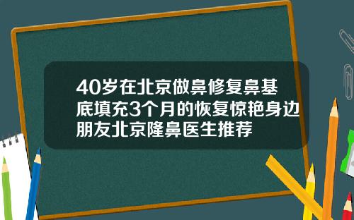 40岁在北京做鼻修复鼻基底填充3个月的恢复惊艳身边朋友北京隆鼻医生推荐