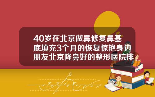 40岁在北京做鼻修复鼻基底填充3个月的恢复惊艳身边朋友北京隆鼻好的整形医院排名