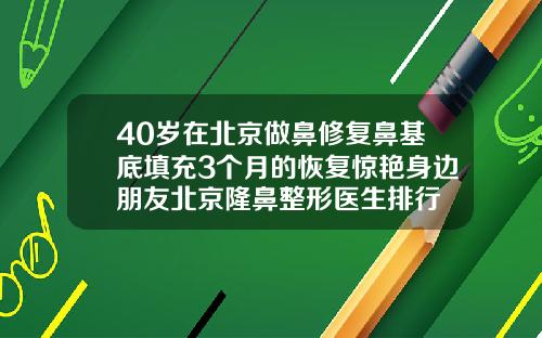 40岁在北京做鼻修复鼻基底填充3个月的恢复惊艳身边朋友北京隆鼻整形医生排行