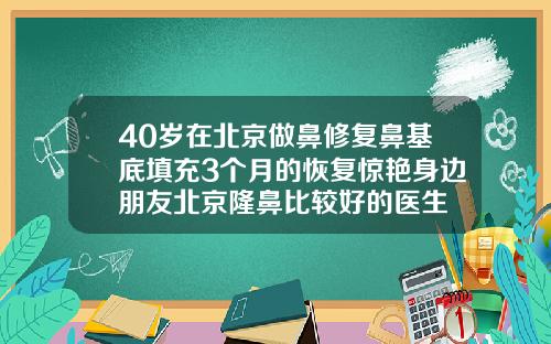 40岁在北京做鼻修复鼻基底填充3个月的恢复惊艳身边朋友北京隆鼻比较好的医生