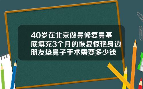40岁在北京做鼻修复鼻基底填充3个月的恢复惊艳身边朋友垫鼻子手术需要多少钱