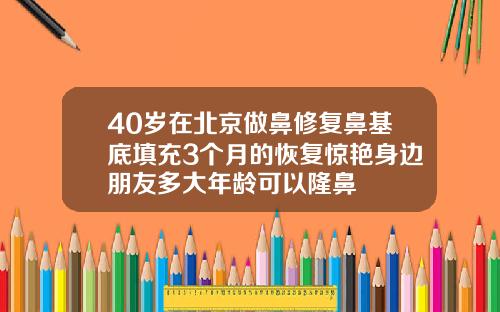 40岁在北京做鼻修复鼻基底填充3个月的恢复惊艳身边朋友多大年龄可以隆鼻