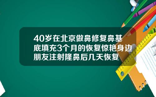40岁在北京做鼻修复鼻基底填充3个月的恢复惊艳身边朋友注射隆鼻后几天恢复