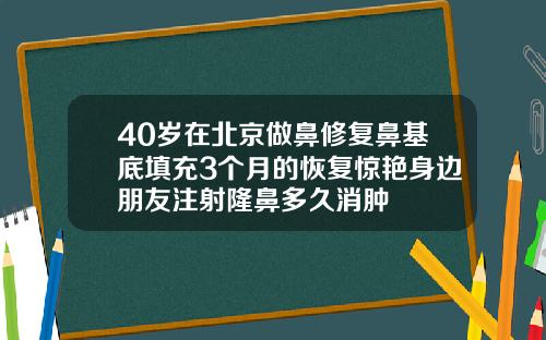 40岁在北京做鼻修复鼻基底填充3个月的恢复惊艳身边朋友注射隆鼻多久消肿