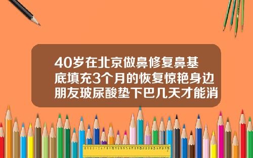40岁在北京做鼻修复鼻基底填充3个月的恢复惊艳身边朋友玻尿酸垫下巴几天才能消肿
