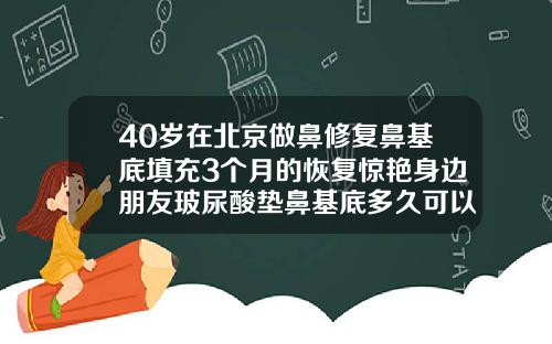 40岁在北京做鼻修复鼻基底填充3个月的恢复惊艳身边朋友玻尿酸垫鼻基底多久可以笑