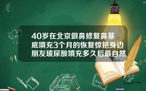 40岁在北京做鼻修复鼻基底填充3个月的恢复惊艳身边朋友玻尿酸填充多久后最自然