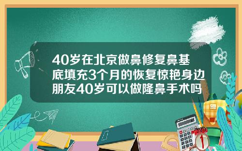 40岁在北京做鼻修复鼻基底填充3个月的恢复惊艳身边朋友40岁可以做隆鼻手术吗