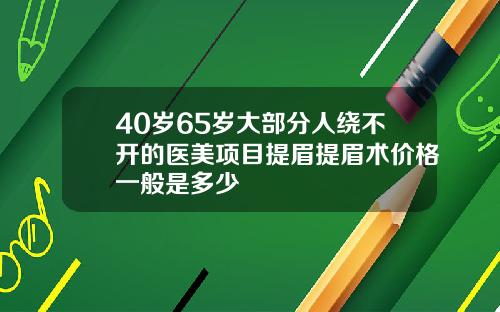 40岁65岁大部分人绕不开的医美项目提眉提眉术价格一般是多少