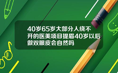 40岁65岁大部分人绕不开的医美项目提眉40岁以后做双眼皮会自然吗