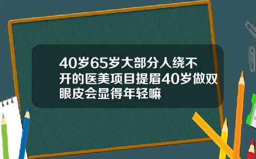 40岁65岁大部分人绕不开的医美项目提眉40岁做双眼皮会显得年轻嘛