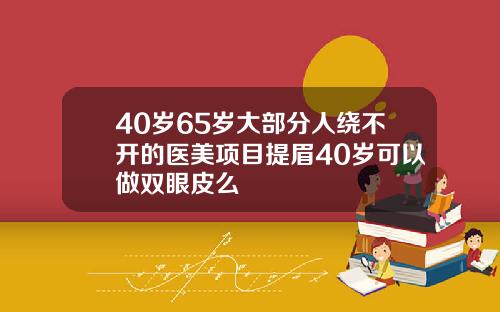 40岁65岁大部分人绕不开的医美项目提眉40岁可以做双眼皮么
